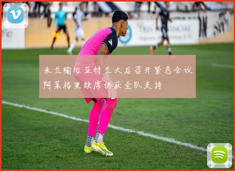 米兰输给亚特兰大后召开紧急会议阿莱格里缺席仍获全队支持